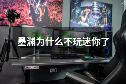 墨渊为什么不玩迷你了-第1张-游戏信息-龙启网