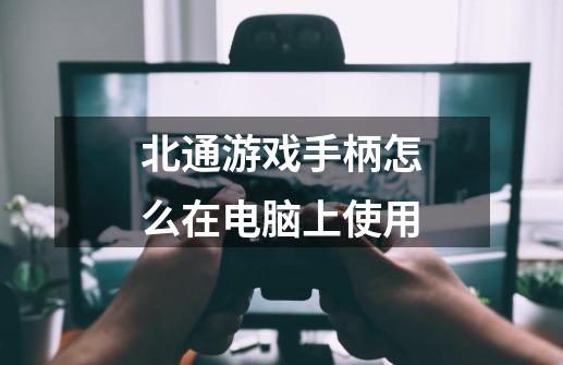北通游戏手柄怎么在电脑上使用-第1张-游戏信息-龙启网