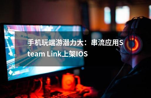 手机玩端游潜力大:串流应用Steam Link上架IOS-第1张-游戏信息-龙启网