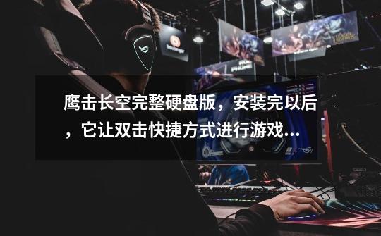 鹰击长空完整硬盘版,安装完以后,它让双击快捷方式进行游戏。双击过以后....-第1张-游戏信息-龙启网