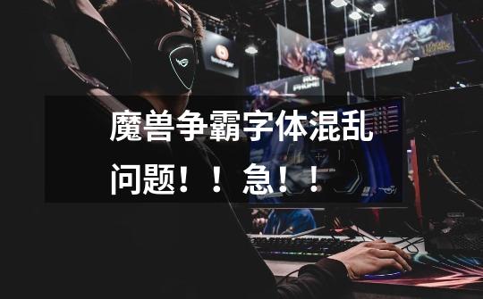 魔兽争霸字体混乱问题！！急！!-第1张-游戏信息-龙启网