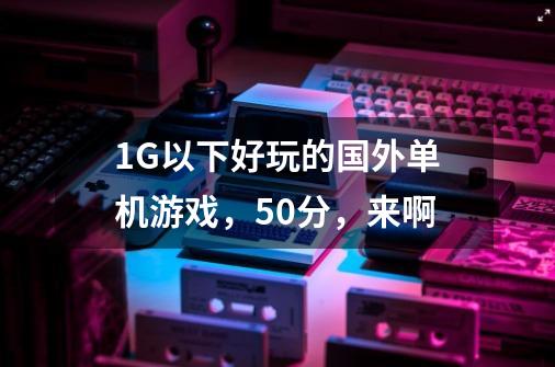 1G以下好玩的国外单机游戏,50分,来啊-第1张-游戏信息-龙启网