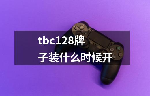 tbc128牌子装什么时候开-第1张-游戏信息-龙启网