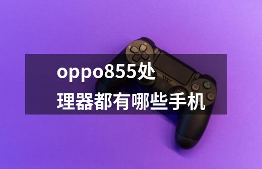 oppo855处理器都有哪些手机-第1张-游戏信息-龙启网
