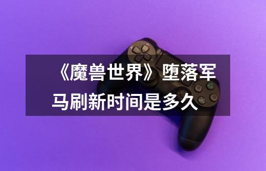 《魔兽世界》堕落军马刷新时间是多久-第1张-游戏信息-龙启网