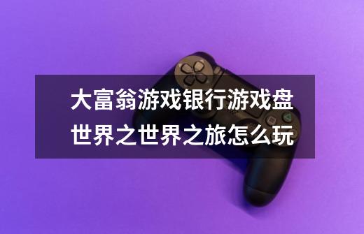 大富翁游戏银行游戏盘世界之世界之旅怎么玩-第1张-游戏信息-龙启网