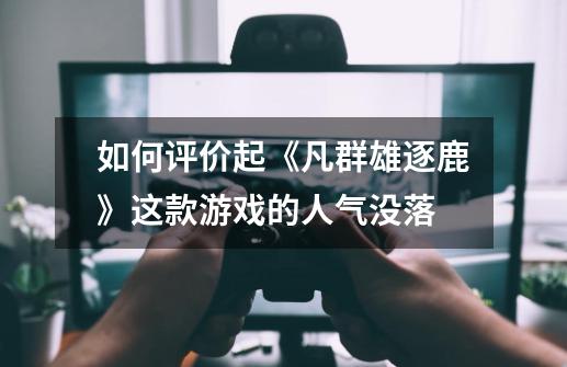 如何评价起《凡群雄逐鹿》这款游戏的人气没落-第1张-游戏信息-龙启网