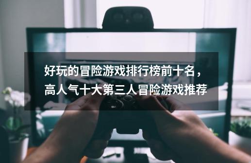 好玩的冒险游戏排行榜前十名,高人气十大第三人冒险游戏推荐-第1张-游戏信息-龙启网