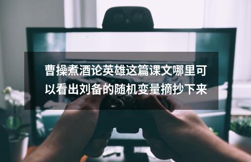 曹操煮酒论英雄这篇课文哪里可以看出刘备的随机变量摘抄下来-第1张-游戏信息-龙启网