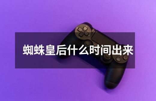 蜘蛛皇后什么时间出来-第1张-游戏信息-龙启网