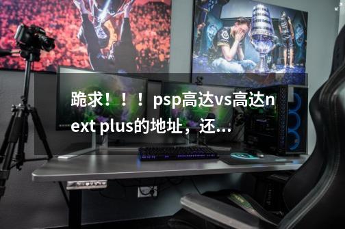 跪求!!!psp高达vs高达next plus的地址,还有它的完美存档。,psp高达vs高达操作-第1张-游戏信息-龙启网