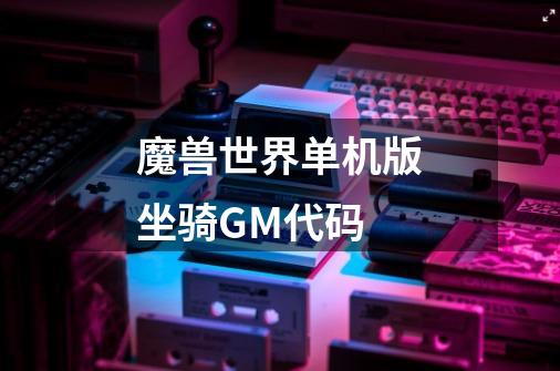 魔兽世界单机版坐骑GM代码-第1张-游戏信息-龙启网