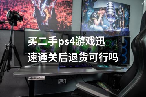 买二手ps4游戏迅速通关后退货可行吗-第1张-游戏信息-龙启网