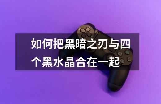 如何把黑暗之刃与四个黑水晶合在一起-第1张-游戏信息-龙启网