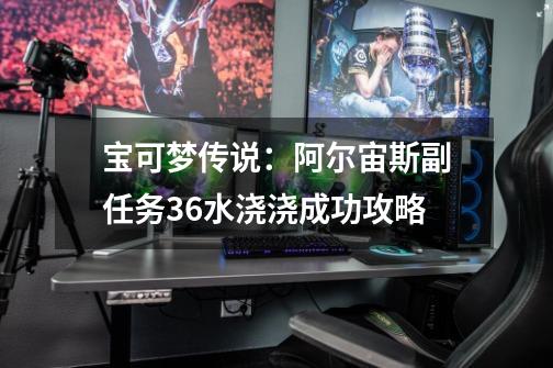 宝可梦传说:阿尔宙斯副任务36水浇浇成功攻略-第1张-游戏信息-龙启网