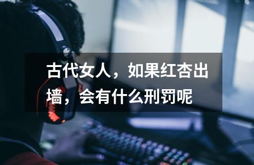 古代女人,如果红杏出墙,会有什么刑罚呢-第1张-游戏信息-龙启网