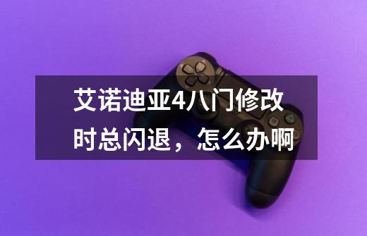艾诺迪亚4八门修改时总闪退，怎么办啊-第1张-游戏信息-龙启网