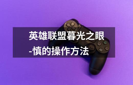 英雄联盟暮光之眼-慎的操作方法-第1张-游戏信息-龙启网