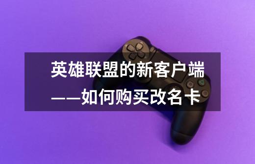 英雄联盟的新客户端——如何购买改名卡-第1张-游戏信息-龙启网