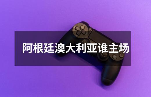 阿根廷澳大利亚谁主场-第1张-游戏信息-龙启网