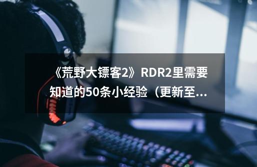 《荒野大镖客2》RDR2里需要知道的50条小经验(更新至80条)-第1张-游戏信息-龙启网