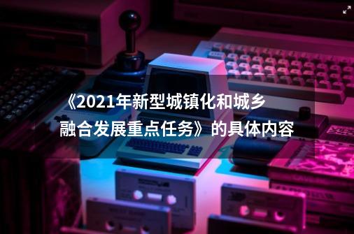 《2021年新型城镇化和城乡融合发展重点任务》的具体内容-第1张-游戏信息-龙启网