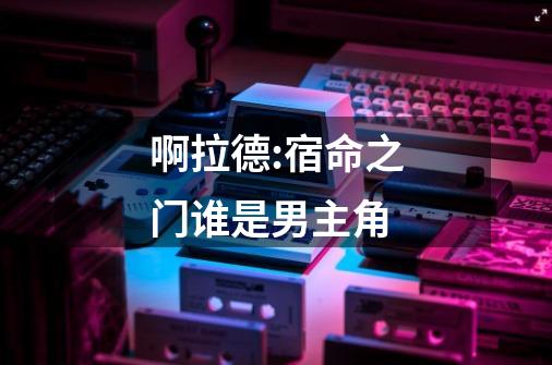 啊拉德:宿命之门谁是男主角-第1张-游戏信息-龙启网