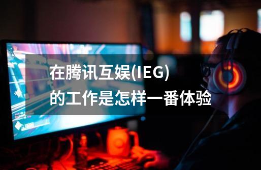 在腾讯互娱(IEG)的工作是怎样一番体验-第1张-游戏信息-龙启网