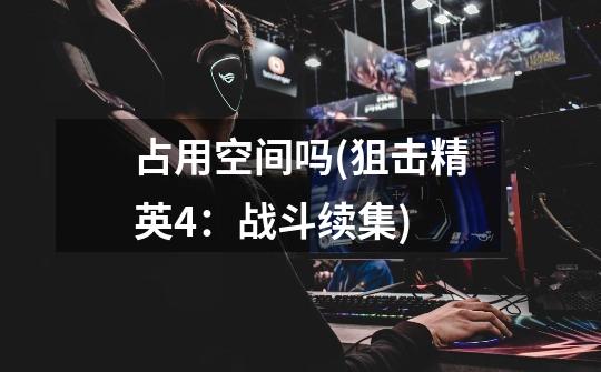 占用空间吗(狙击精英4:战斗续集)-第1张-游戏信息-龙启网