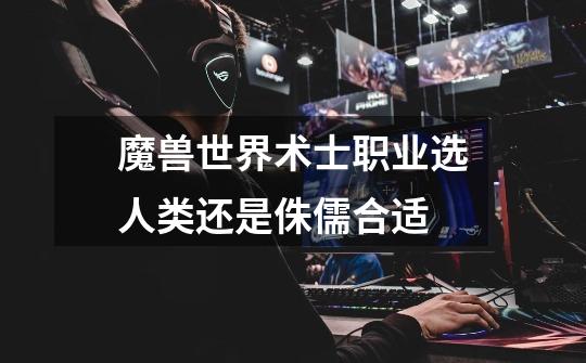 魔兽世界术士职业选人类还是侏儒合适-第1张-游戏信息-龙启网