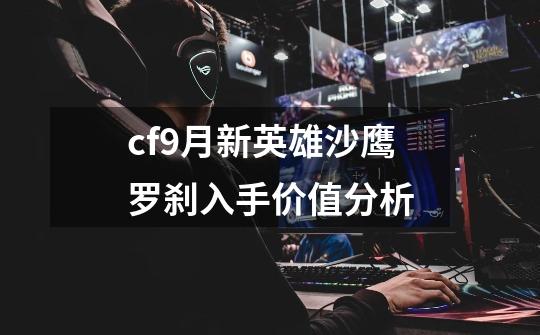 cf9月新英雄沙鹰罗刹入手价值分析-第1张-游戏信息-龙启网