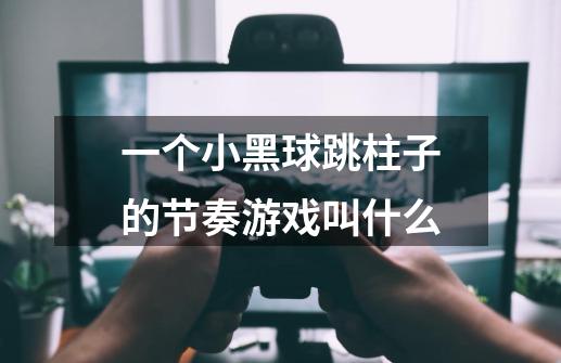 一个小黑球跳柱子的节奏游戏叫什么-第1张-游戏信息-龙启网