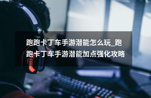 跑跑卡丁车手游潜能怎么玩_跑跑卡丁车手游潜能加点强化攻略-第1张-游戏信息-龙启网