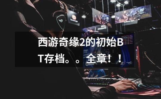 西游奇缘2的初始BT存档。。全章！！-第1张-游戏信息-龙启网