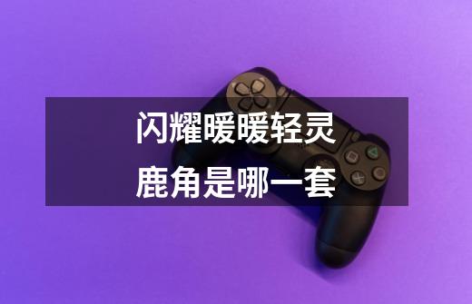 闪耀暖暖轻灵鹿角是哪一套-第1张-游戏信息-龙启网