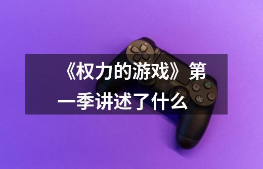 《权力的游戏》第一季讲述了什么-第1张-游戏信息-龙启网
