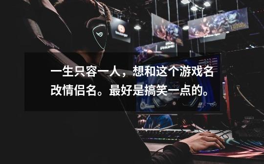 一生只容一人，想和这个游戏名改情侣名。最好是搞笑一点的。-第1张-游戏信息-龙启网