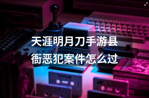 天涯明月刀手游县衙恶犯案件怎么过-第1张-游戏信息-龙启网