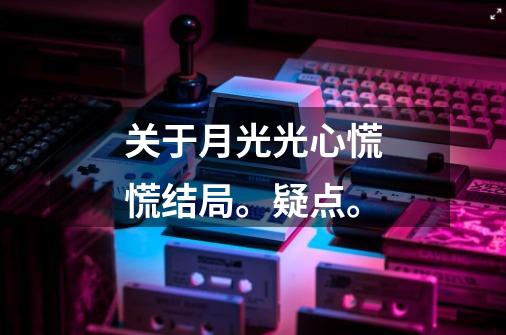关于月光光心慌慌结局。疑点。-第1张-游戏信息-龙启网