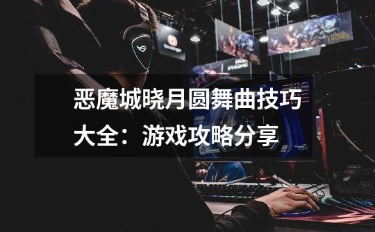 恶魔城晓月圆舞曲技巧大全:游戏攻略分享-第1张-游戏信息-龙启网