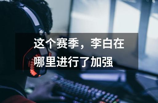 这个赛季,李白在哪里进行了加强-第1张-游戏信息-龙启网