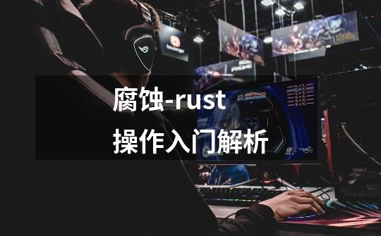腐蚀-rust操作入门解析-第1张-游戏信息-龙启网