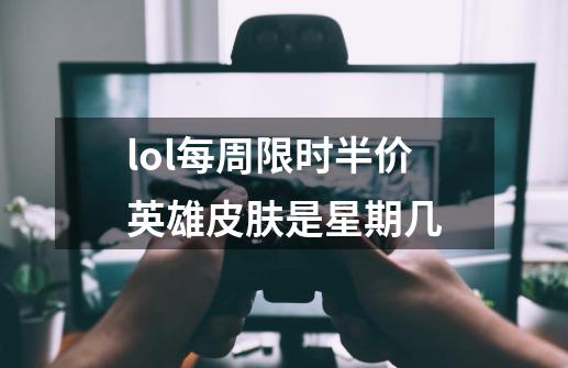 lol每周限时半价英雄皮肤是星期几-第1张-游戏信息-龙启网