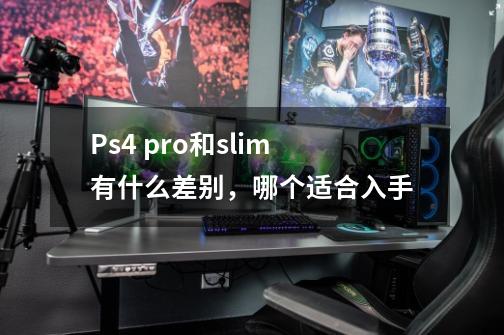 Ps4 pro和slim有什么差别，哪个适合入手-第1张-游戏信息-龙启网