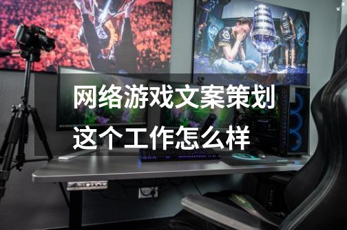 网络游戏文案策划这个工作怎么样-第1张-游戏信息-龙启网