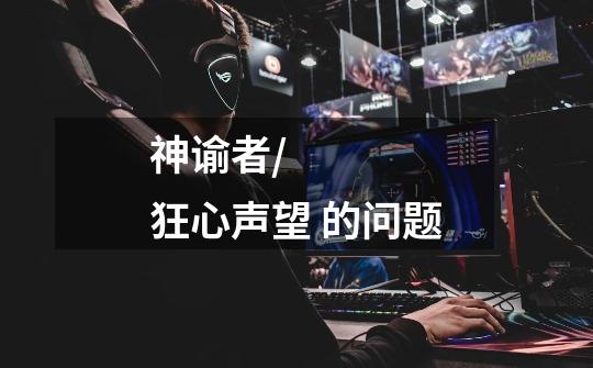 神谕者/狂心声望 的问题-第1张-游戏信息-龙启网