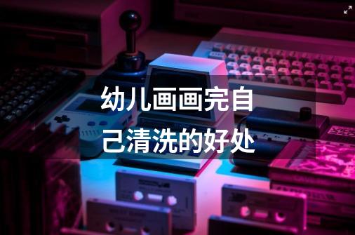 幼儿画画完自己清洗的好处-第1张-游戏信息-龙启网