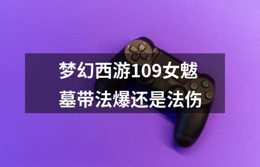 梦幻西游109女魃墓带法爆还是法伤-第1张-游戏信息-龙启网