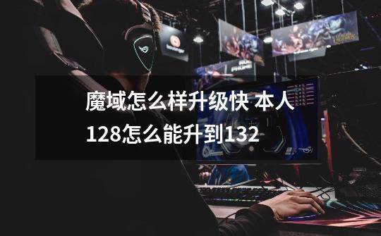 魔域怎么样升级快 本人128怎么能升到132-第1张-游戏信息-龙启网