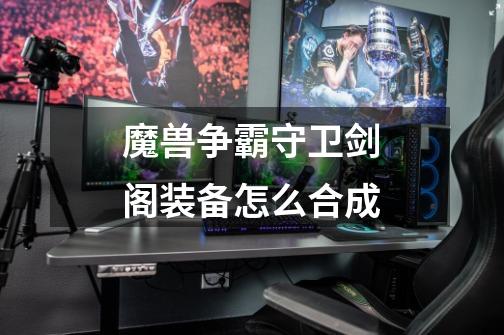 魔兽争霸守卫剑阁装备怎么合成-第1张-游戏信息-龙启网